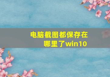 电脑截图都保存在哪里了win10