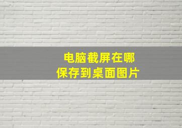 电脑截屏在哪保存到桌面图片