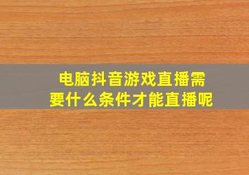 电脑抖音游戏直播需要什么条件才能直播呢