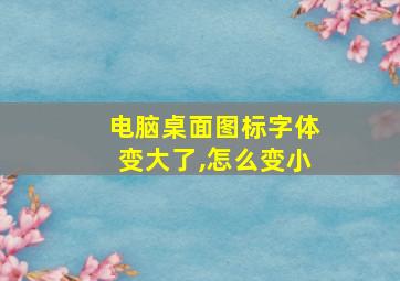 电脑桌面图标字体变大了,怎么变小