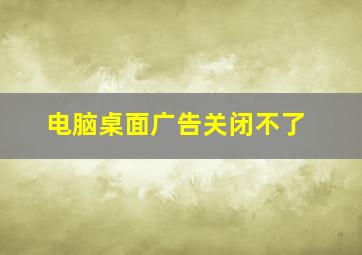 电脑桌面广告关闭不了