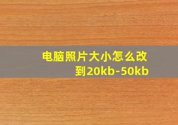 电脑照片大小怎么改到20kb-50kb