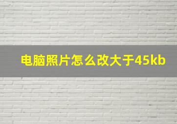 电脑照片怎么改大于45kb