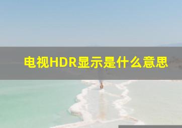 电视HDR显示是什么意思