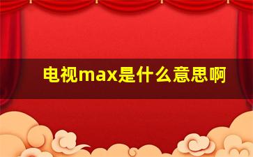 电视max是什么意思啊