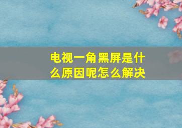 电视一角黑屏是什么原因呢怎么解决