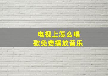 电视上怎么唱歌免费播放音乐