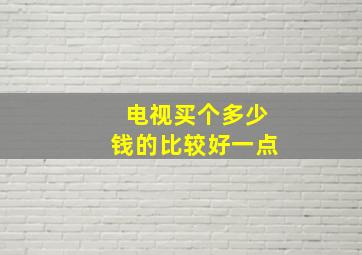 电视买个多少钱的比较好一点