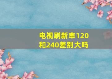 电视刷新率120和240差别大吗