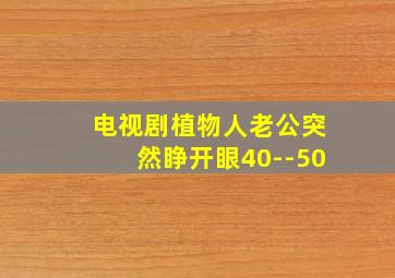 电视剧植物人老公突然睁开眼40--50