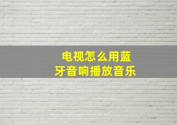 电视怎么用蓝牙音响播放音乐