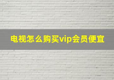 电视怎么购买vip会员便宜