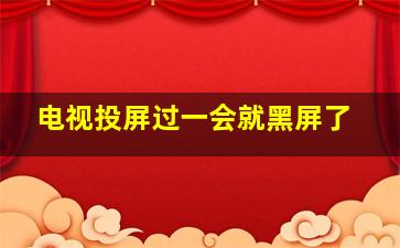 电视投屏过一会就黑屏了