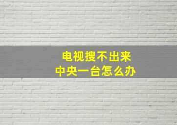 电视搜不出来中央一台怎么办