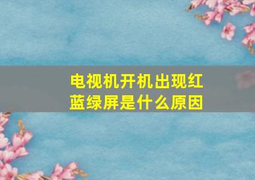 电视机开机出现红蓝绿屏是什么原因