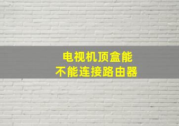 电视机顶盒能不能连接路由器