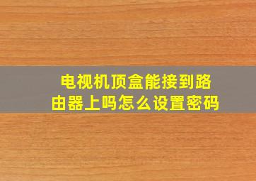 电视机顶盒能接到路由器上吗怎么设置密码