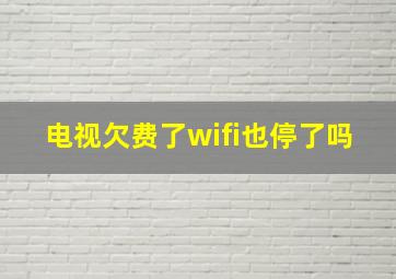 电视欠费了wifi也停了吗