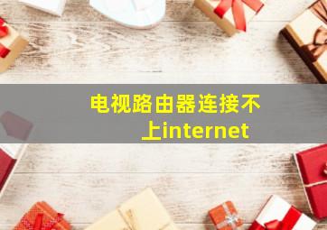 电视路由器连接不上internet