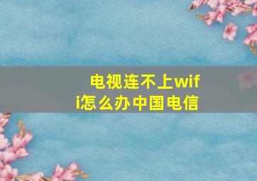 电视连不上wifi怎么办中国电信