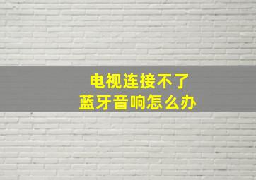 电视连接不了蓝牙音响怎么办