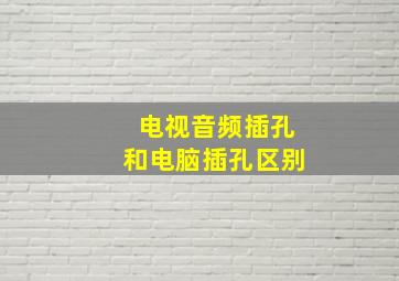 电视音频插孔和电脑插孔区别