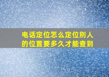 电话定位怎么定位别人的位置要多久才能查到