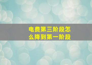 电费第三阶段怎么降到第一阶段