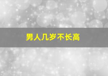 男人几岁不长高