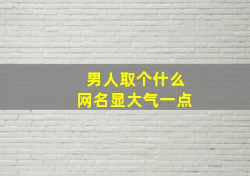 男人取个什么网名显大气一点