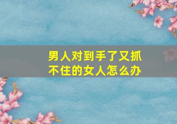 男人对到手了又抓不住的女人怎么办