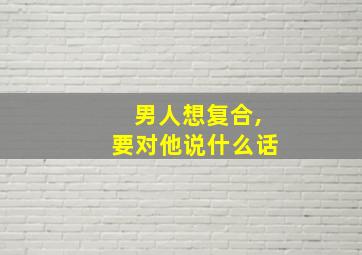 男人想复合,要对他说什么话