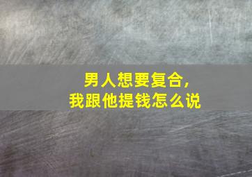 男人想要复合,我跟他提钱怎么说