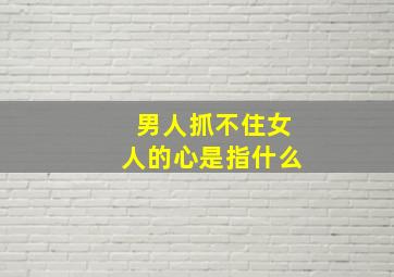 男人抓不住女人的心是指什么