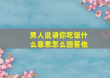 男人说请你吃饭什么意思怎么回答他