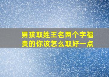 男孩取姓王名两个字福贵的你该怎么取好一点