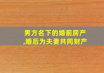 男方名下的婚前房产,婚后为夫妻共同财产