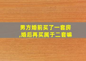 男方婚前买了一套房,婚后再买属于二套嘛