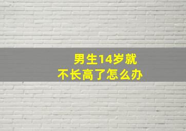 男生14岁就不长高了怎么办