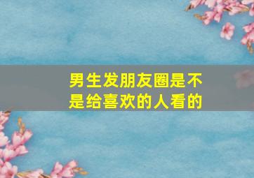 男生发朋友圈是不是给喜欢的人看的