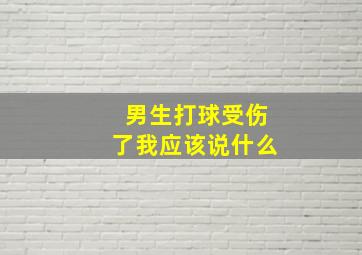 男生打球受伤了我应该说什么