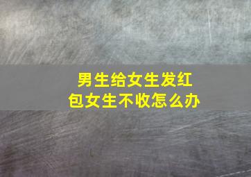 男生给女生发红包女生不收怎么办