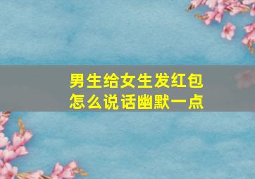 男生给女生发红包怎么说话幽默一点