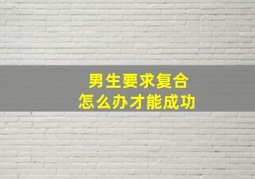 男生要求复合怎么办才能成功