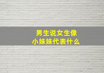 男生说女生像小妹妹代表什么