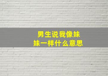 男生说我像妹妹一样什么意思