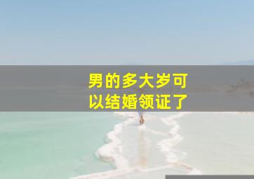 男的多大岁可以结婚领证了