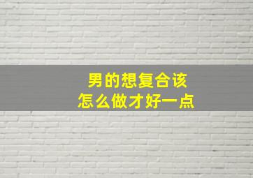 男的想复合该怎么做才好一点