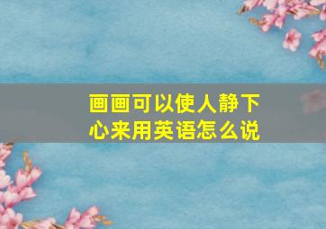 画画可以使人静下心来用英语怎么说