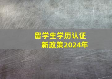 留学生学历认证新政策2024年